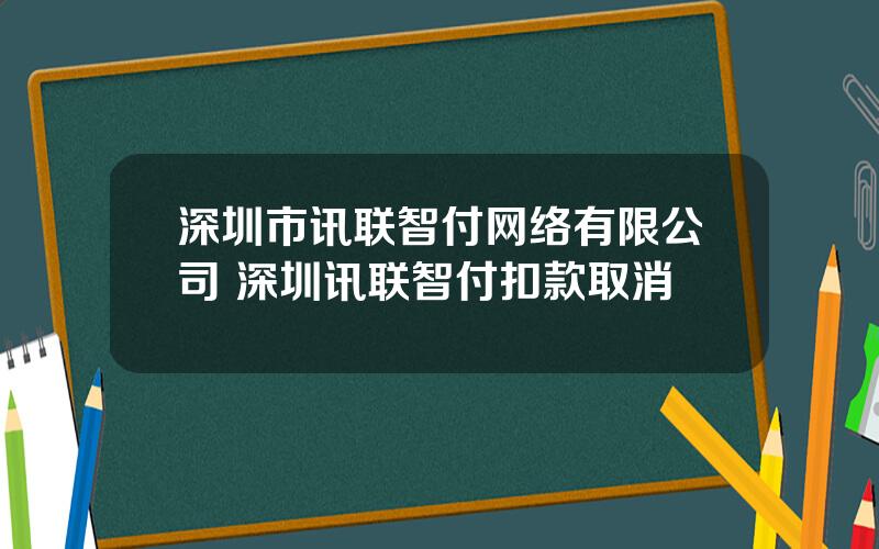 深圳市讯联智付网络有限公司 深圳讯联智付扣款取消